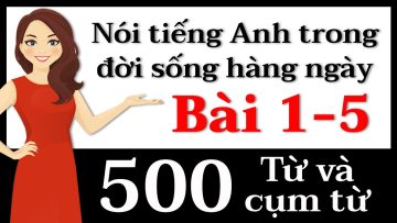 500 Từ và cụm từ tiếng Anh – Bài 1-5 Nói tiếng Anh!