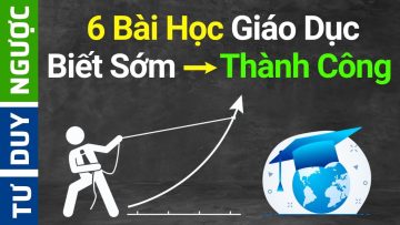 6 Bài Học Giáo Dục – Biết Sớm Thành Công Sớm | Tư Duy Ngược