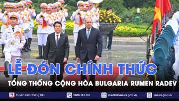 Chủ tịch nước Lương Cường chủ trì lễ đón chính thức Tổng thống Bulgaria – VNews