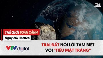 Thế giới toàn cảnh 26-11 – Trái đất nói lời tạm biệt với Tiểu Mặt trăng – VTV24