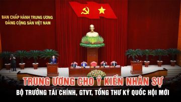 Trung ương cho ý kiến nhân sự Bộ trưởng Tài chính- GTVT – Tổng thư ký Quốc hội