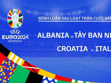 ALBANIA vs TÂY BAN NHA | CROATIA vs ITALIA | BÌNH LUẬN SAU TRẬN ĐẤU UEFA EURO 2024