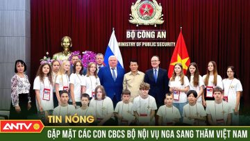 Bộ trưởng Lương Tam Quang gặp mặt Đoàn con cán bộ chiến sĩ Bộ Nội vụ Nga | ANTV