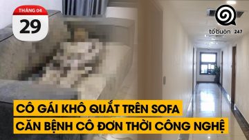 Cô gái khô quắt trên sofa. Căn bệnh cô đơn thời công nghệ | TỔ BUÔN 247 (29/04/2024)