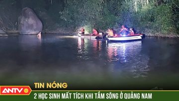 Công an, người dân khẩn trương tìm kiếm 2 học sinh đuối nước ở Quảng Nam | ANTV