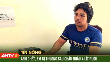 Hai anh em trai bị đâm thương vong sau chầu nhậu hơn 4 lít rượu | ANTV