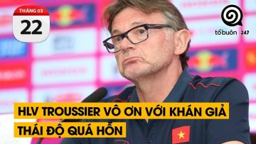 HLV Troussier vô ơn với khán giả. Thái độ quá hỗn | TỔ BUÔN 247 (22/03/2024)