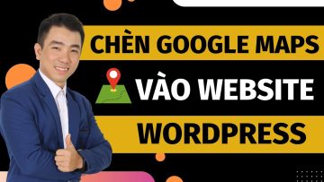 Hướng dẫn nhúng Google Maps vào website wordpress cực đơn giản [thủ thuật wordpress]
