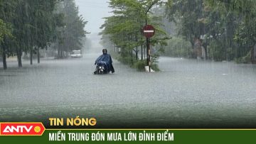 Miền Trung đối mặt đợt mưa lũ đỉnh điểm với cường độ rất lớn | ANTV