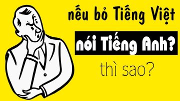 Nếu bỏ Tiếng Việt nói Tiếng Anh thì chuyện gì xảy ra ?