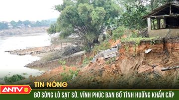 Sạt lở bờ sông Lô, Vĩnh Phúc công bố tình huống khẩn cấp | ANTV