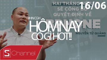 Schannel – #HNCGH 16/6: Bphone 2 – Có hay không? Nguyễn Tử Quảng nói đợi 2 tháng nữa sẽ biết!