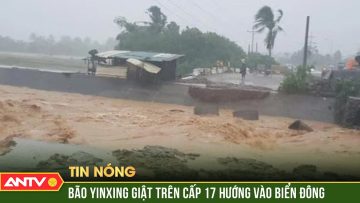 Tin bão khẩn cấp: Bão Yinxing tiếp tục tăng cấp dữ dội, giật cấp 17 áp sát Biển Đông | ANTV