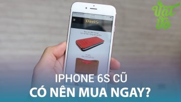 Vật Vờ| iPhone 6s 99%: có nên mua thời điểm hiện tại, cần lưu ý những gì?