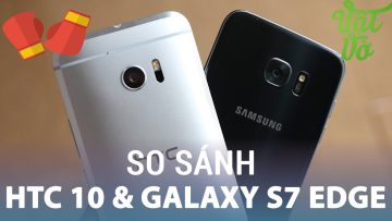 Vật Vờ| So sánh chi tiết HTC 10 & Galaxy S7 Edge: siêu phẩm nào đình đám nhất?