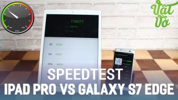 Vật Vờ| Speedtest iPad Pro và Galaxy S7 Edge – theo nhu cầu khán giả