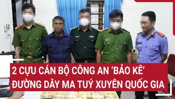 2 cựu cán bộ Công an ‘bảo kê’ đường dây ma tuý xuyên quốc gia