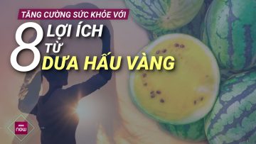 8 lợi ích tuyệt vời từ quả dưa hấu vàng, nhiều người ăn rồi mà chưa biết | VTC Now