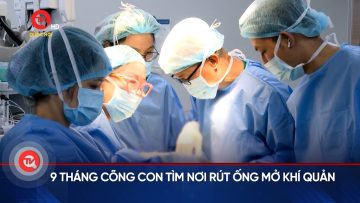 9 tháng cõng con tìm nơi rút ống mở khí quản | Truyền hình Quốc hội Việt Nam