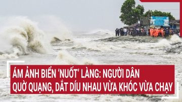 Ám ảnh biển ‘nuốt’ làng ở Quảng Nam: Người dân quờ quạng, dắt díu nhau vừa khóc vừa chạy