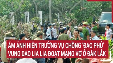 Ám ảnh hiện trường vụ chồng ‘đao phủ’ vung dao lia lịa đoạt mạng vợ ở Đắk Lắk