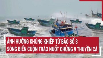 Ảnh hưởng khủng khiếp từ bão số 3: Sóng biển cuộn trào nuốt chửng 9 thuyền cá ngư dân