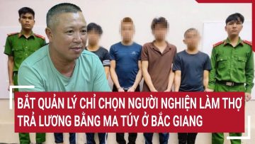 Bắc Giang: Bắt quản lý chỉ chọn người nghiện làm thợ, trả lương bằng ma túy
