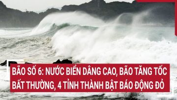 Bão số 6: Nước biển dâng cao 9m, bão tăng tốc bất thường, 4 tỉnh thành bật báo động đỏ