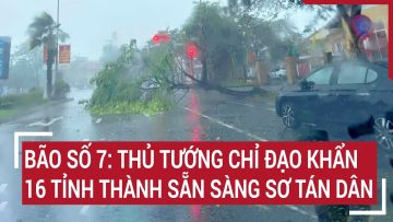 Bão số 7: Thủ tướng chỉ đạo khẩn, 16 tỉnh thành sẵn sàng sơ tán dân