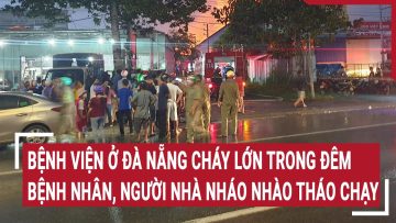 Bệnh viện ở Đà Nẵng cháy lớn trong đêm, bệnh nhân, người nhà nháo nhào tháo chạy