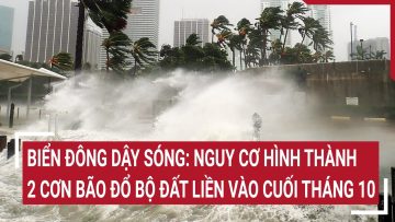 Biển Đông dậy sóng: Nguy cơ hình thành 2 cơn bão đổ bộ đất liền vào cuối tháng 10
