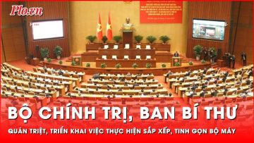 Bộ Chính trị, Ban Bí thư quán triệt, triển khai việc thực hiện sắp xếp, tinh gọn bộ máy | Thời sự