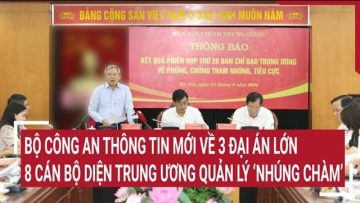 Bộ Công an thông tin mới về 3 Đại án lớn, 8 cán bộ diện Trung ương quản lý ‘nhúng chàm’