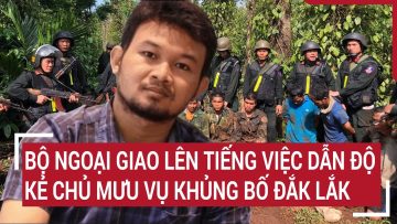 Bộ Ngoại giao lên tiếng việc dẫn độ kẻ chủ mưu vụ khủng bố Đắk Lắk