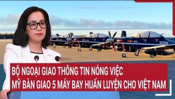 Bộ Ngoại giao thông tin nóng việc Mỹ bàn giao 5 máy bay huấn luyện cho Việt Nam