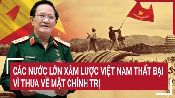 Các nước lớn xâm lược Việt Nam thất bại vì thua về mặt chính trị