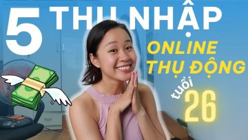 Cách mình xây 5 nguồn thu nhập online, thụ động tuổi 26 – KIẾM TIỀN ONLINE