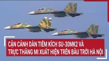 Cận cảnh Dàn tiêm kích Su-30MK2 và trực thăng Mi xuất hiện trên bầu trời Hà Nội