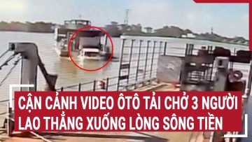 Cận cảnh video ôtô tải chở 3 người lao thẳng xuống lòng sông Tiền