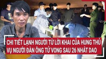 Chi tiết lạnh người từ lời khai của hung thủ vụ người đàn ông tử vong sau 26 nhát dao