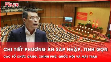 Chi tiết phương án sáp nhập, tinh gọn các tổ chức Đảng, Chính phủ, Quốc hội và Mặt trận | Thời sự