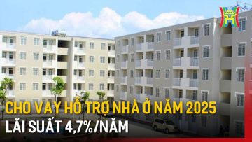 Cho vay hỗ trợ nhà ở năm 2025 lãi suất  4,7%/năm | Tin tức