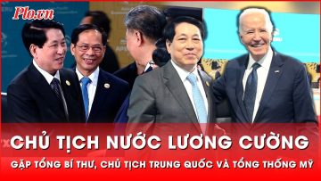 Chủ tịch nước Lương Cường gặp Tổng Bí thư, Chủ tịch Trung Quốc và Tổng thống Mỹ tại APEC