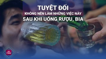 Chú ý: Tuyệt đối không làm những việc này sau khi uống rượu, bia | VTC Now