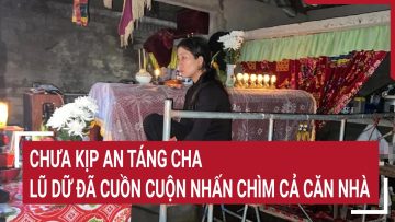 Chưa kịp an táng cha, lũ dữ đã cuồn cuộn nhấn chìm cả căn nhà