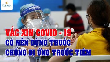 Có nên dùng thuốc chống dị ứng trước tiêm vaccine Covid-19?| BS Nguyễn Duy Bộ, BV Vinmec Times City