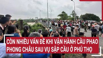 Còn nhiều vấn đề khi vận hành cầu phao Phong Châu sau vụ sập cầu ở Phú Thọ