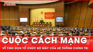 Cuộc cách mạng về tinh gọn tổ chức bộ máy của hệ thống chính trị | Thời sự