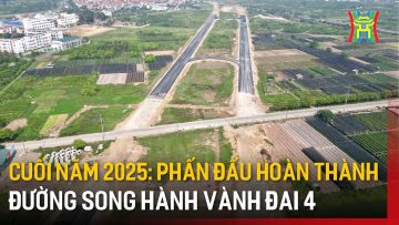 Cuối năm 2025: Phấn đấu hoàn thành đường song hành Vành đai 4 | Tin tức