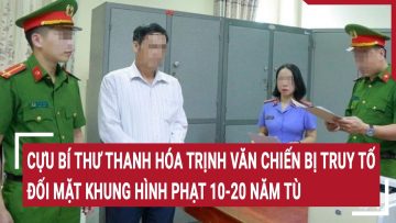 Cựu Bí thư Thanh Hóa Trịnh Văn Chiến bị truy tố, đối mặt khung hình phạt 10-20 năm tù